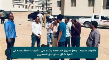 إنذارات صارمة.. جهاز حدائق العاصمة يشدد على الشركات المتقاعسة في تنفيذ شقق سكن لكل المصريين